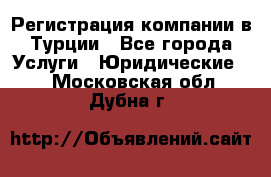 Регистрация компании в Турции - Все города Услуги » Юридические   . Московская обл.,Дубна г.